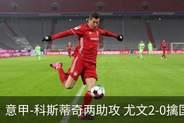 意甲-科斯蒂奇两助攻 尤文2-0擒国际米兰夺4连胜
