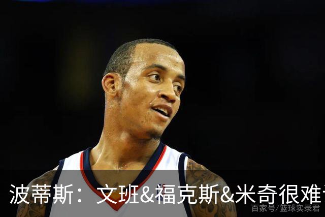 波蒂斯：文班&福克斯&米奇很难说该怪谁 毕竟这是他们首次季后赛